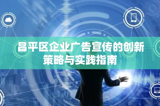 昌平区企业广告宣传的创新策略与实践指南