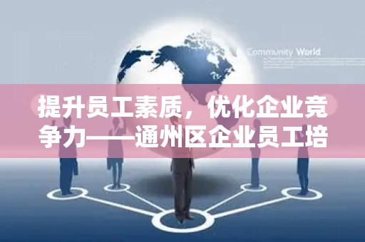 提升员工素质，优化企业竞争力——通州区企业员工培训