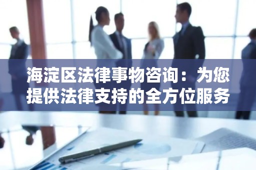 海淀区法律事物咨询：为您提供法律支持的全方位服务