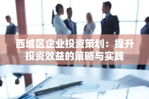 西城区企业投资策划：提升投资效益的策略与实践