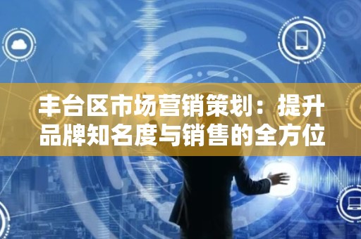 丰台区市场营销策划：提升品牌知名度与销售的全方位方案