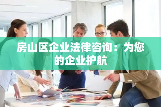 房山区企业法律咨询：为您的企业护航