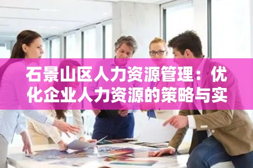 石景山区人力资源管理：优化企业人力资源的策略与实践