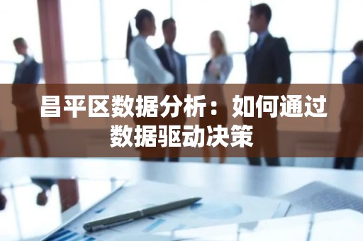 昌平区数据分析：如何通过数据驱动决策