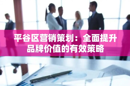 平谷区营销策划：全面提升品牌价值的有效策略