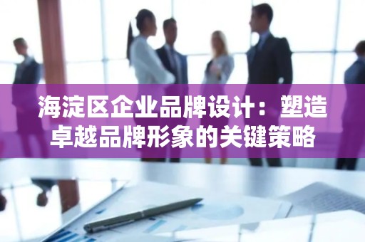 海淀区企业品牌设计：塑造卓越品牌形象的关键策略
