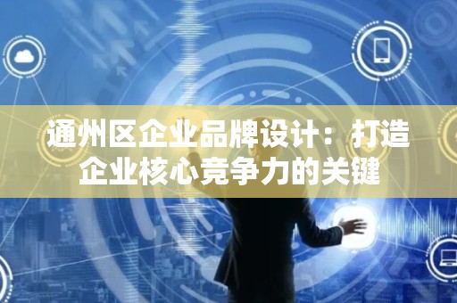 通州区企业品牌设计：打造企业核心竞争力的关键