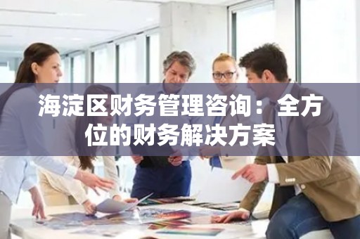 海淀区财务管理咨询：全方位的财务解决方案