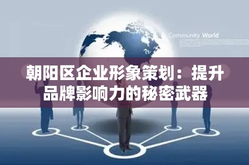 朝阳区企业形象策划：提升品牌影响力的秘密武器