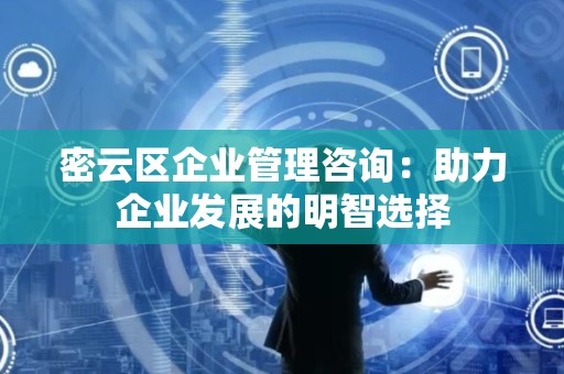 密云区企业管理咨询：助力企业发展的明智选择