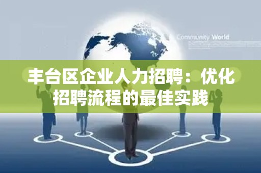 丰台区企业人力招聘：优化招聘流程的最佳实践