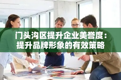 门头沟区提升企业美誉度：提升品牌形象的有效策略