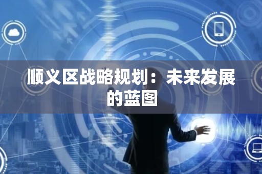 顺义区战略规划：未来发展的蓝图