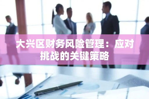 大兴区财务风险管理：应对挑战的关键策略