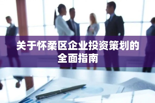 关于怀柔区企业投资策划的全面指南