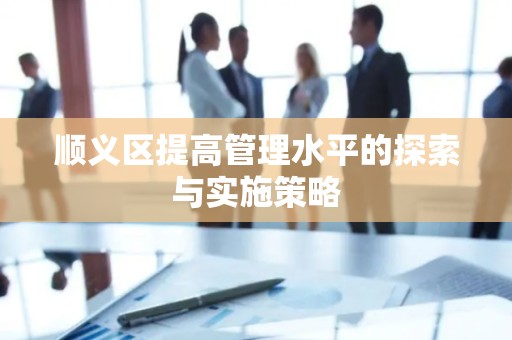 顺义区提高管理水平的探索与实施策略