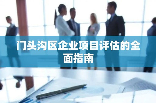 门头沟区企业项目评估的全面指南