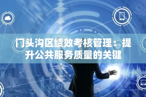 门头沟区绩效考核管理：提升公共服务质量的关键