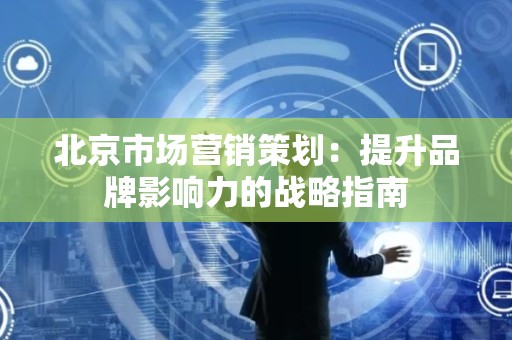 北京市场营销策划：提升品牌影响力的战略指南