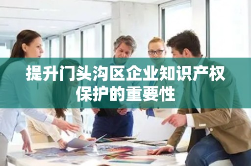 提升门头沟区企业知识产权保护的重要性