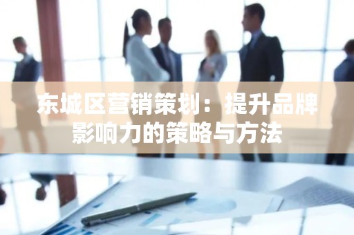 顺义区营销策划：提升品牌影响力的策略与方法