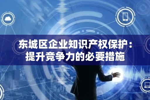 顺义区企业知识产权保护：提升竞争力的必要措施