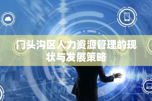 门头沟区人力资源管理的现状与发展策略