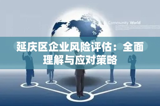 延庆区企业风险评估：全面理解与应对策略