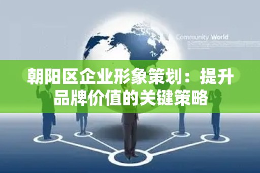 朝阳区企业形象策划：提升品牌价值的关键策略