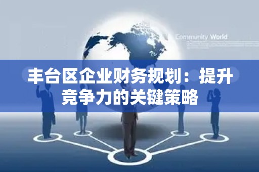 丰台区企业财务规划：提升竞争力的关键策略