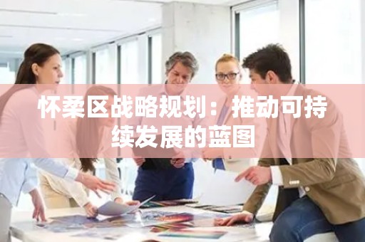 怀柔区战略规划：推动可持续发展的蓝图