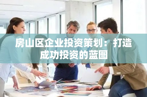 房山区企业投资策划：打造成功投资的蓝图