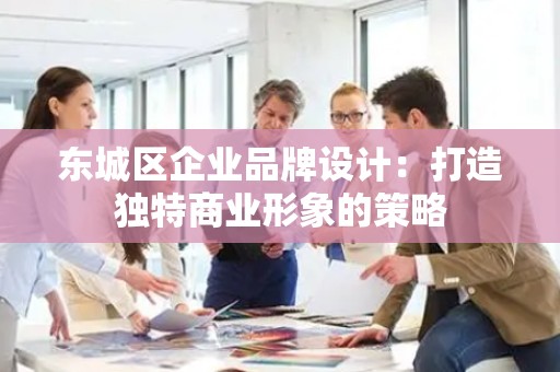顺义区企业品牌设计：打造独特商业形象的策略