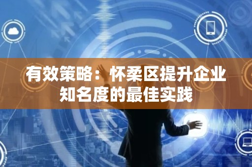有效策略：怀柔区提升企业知名度的最佳实践