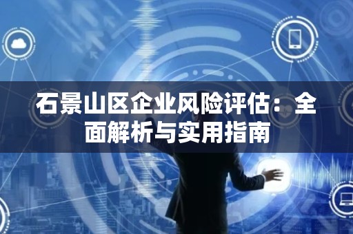 石景山区企业风险评估：全面解析与实用指南
