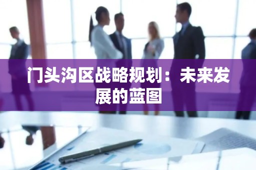 门头沟区战略规划：未来发展的蓝图