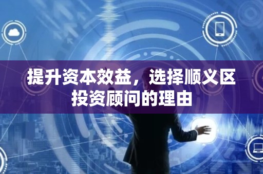 提升资本效益，选择顺义区投资顾问的理由