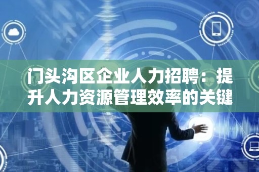 门头沟区企业人力招聘：提升人力资源管理效率的关键