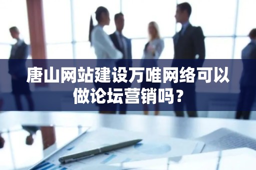 唐山网站建设万唯网络可以做论坛营销吗？