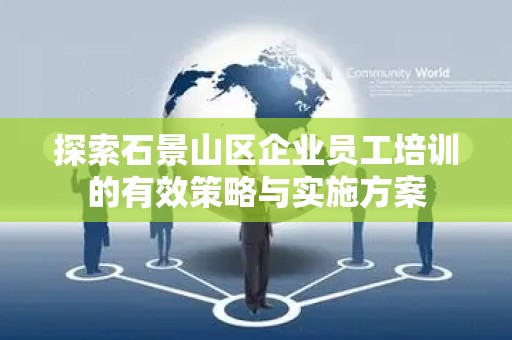 探索石景山区企业员工培训的有效策略与实施方案
