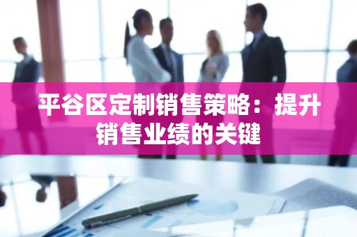 平谷区定制销售策略：提升销售业绩的关键