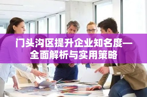 门头沟区提升企业知名度—全面解析与实用策略
