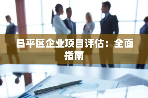 昌平区企业项目评估：全面指南