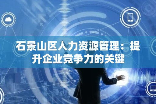 石景山区人力资源管理：提升企业竞争力的关键