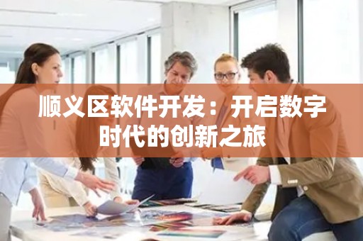 顺义区软件开发：开启数字时代的创新之旅