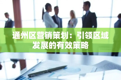 通州区营销策划：引领区域发展的有效策略