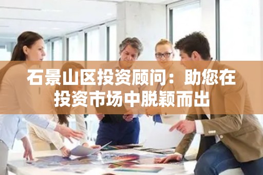 石景山区投资顾问：助您在投资市场中脱颖而出