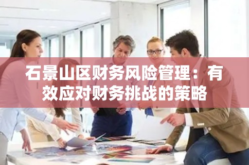石景山区财务风险管理：有效应对财务挑战的策略