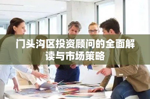 门头沟区投资顾问的全面解读与市场策略