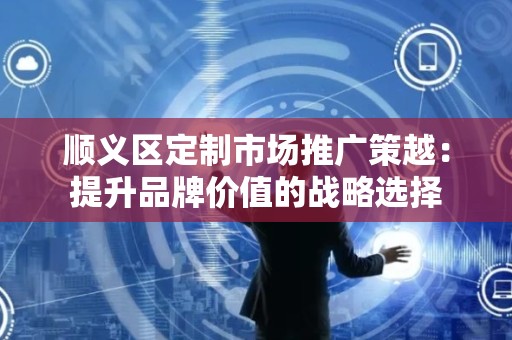 顺义区定制市场推广策越：提升品牌价值的战略选择